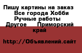  Пишу картины на заказ.  - Все города Хобби. Ручные работы » Другое   . Приморский край